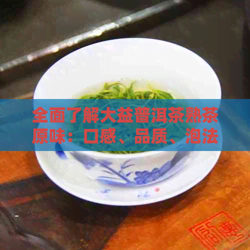 全面了解大益普洱茶熟茶原味：口感、品质、泡法及适合的饮用场景一文解析