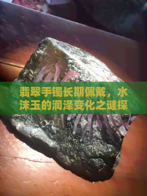 翡翠手镯长期佩戴，水沫玉的润泽变化之谜探究