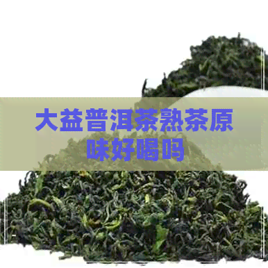 大益普洱茶熟茶原味好喝吗