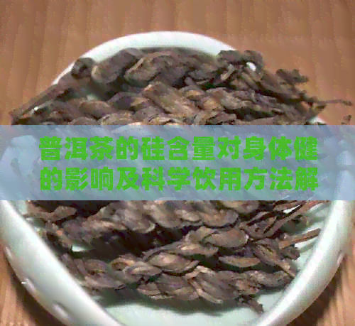 普洱茶的硅含量对身体健的影响及科学饮用方法解析