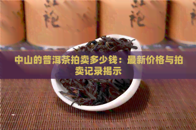 中山的普洱茶拍卖多少钱：最新价格与拍卖记录揭示