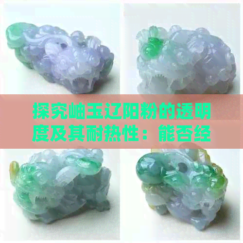 探究岫玉辽阳粉的透明度及其耐热性：能否经受得住盘子的考验？