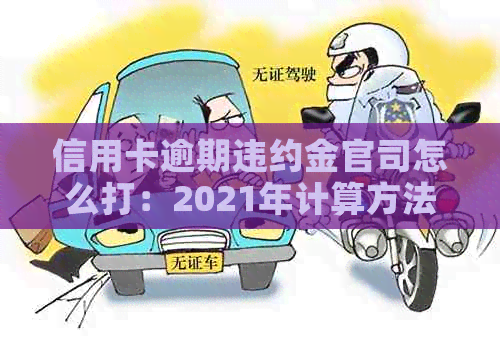 信用卡逾期违约金官司怎么打：2021年计算方法与应对策略