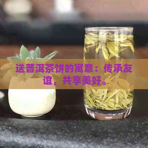 送普洱茶饼的寓意：传承友谊，共享美好。