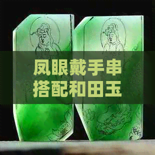 凤眼戴手串搭配和田玉好吗女： 女士们的时尚选择与品味展示