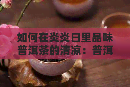 如何在炎炎日里品味普洱茶的清凉：普洱茶饮用指南