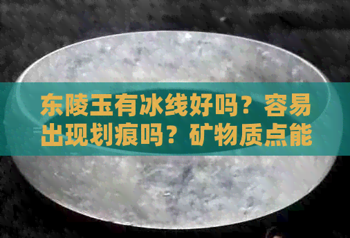 东陵玉有冰线好吗？容易出现划痕吗？矿物质点能戴透吗？结实吗？容易碎吗？