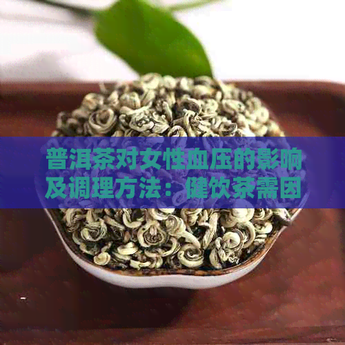 普洱茶对女性血压的影响及调理方法：健饮茶需因人而异