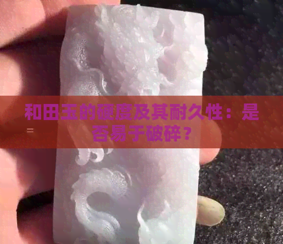 和田玉的硬度及其耐久性：是否易于破碎？