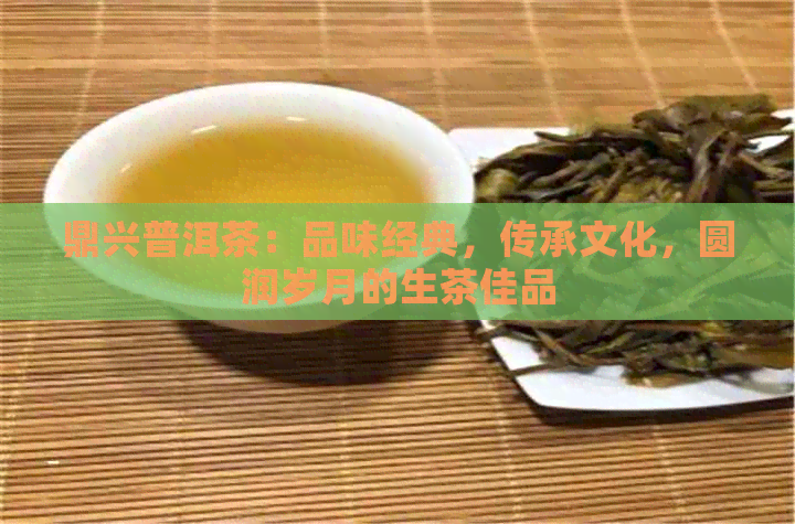 鼎兴普洱茶：品味经典，传承文化，圆润岁月的生茶佳品