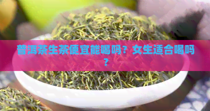 普洱茶生茶便宜能喝吗？女生适合喝吗？