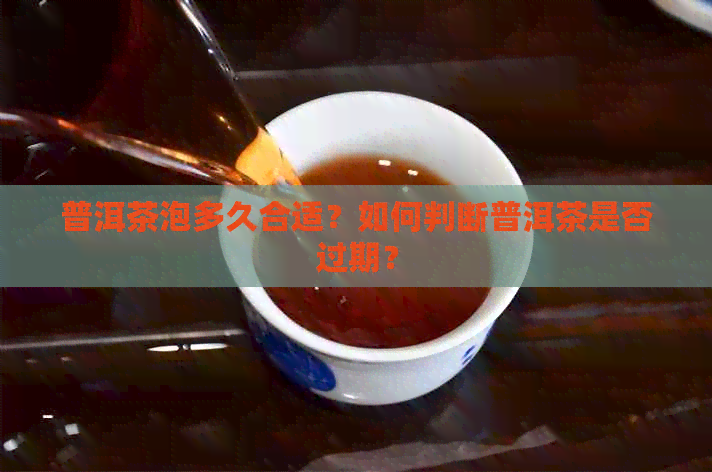 普洱茶泡多久合适？如何判断普洱茶是否过期？