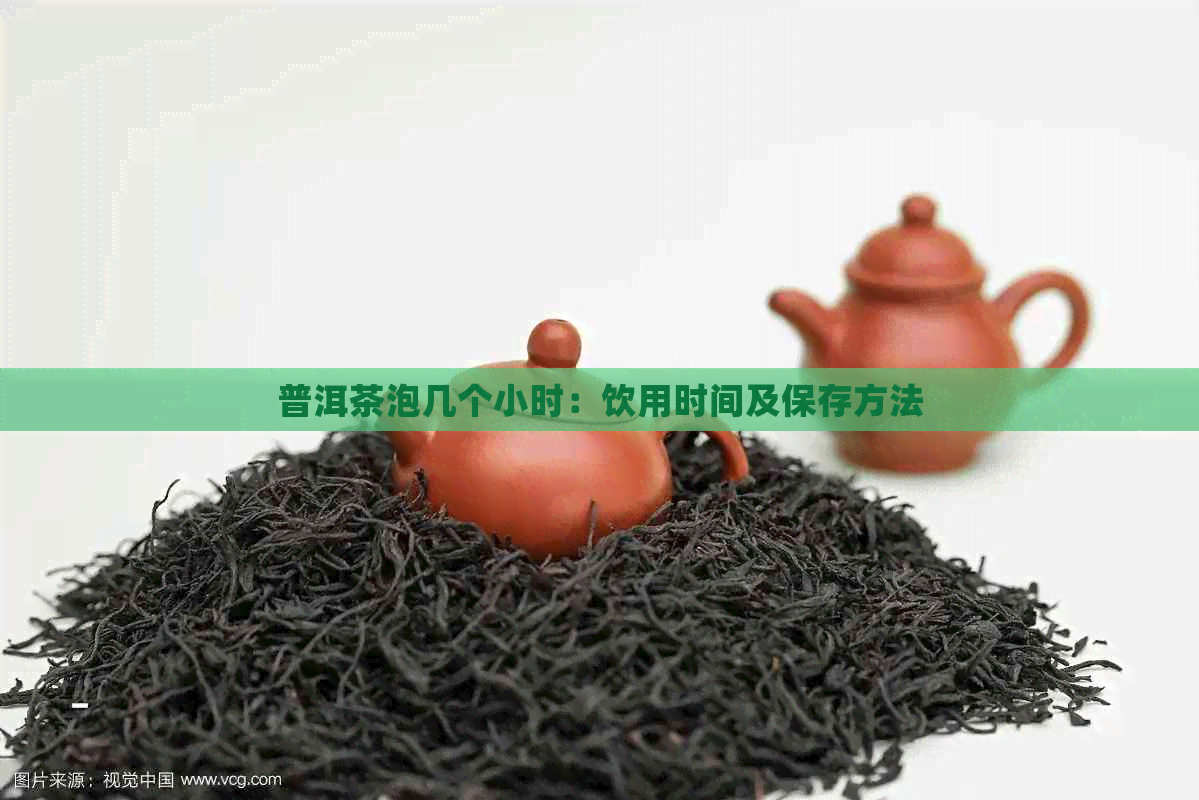 普洱茶泡几个小时：饮用时间及保存方法