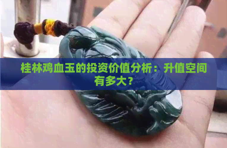 桂林鸡血玉的投资价值分析：升值空间有多大？