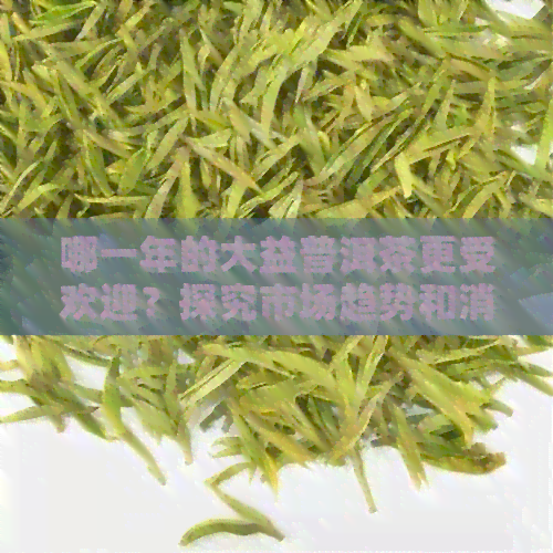 哪一年的大益普洱茶更受欢迎？探究市场趋势和消费者喜好