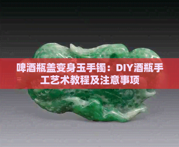 啤酒瓶盖变身玉手镯：DIY酒瓶手工艺术教程及注意事项