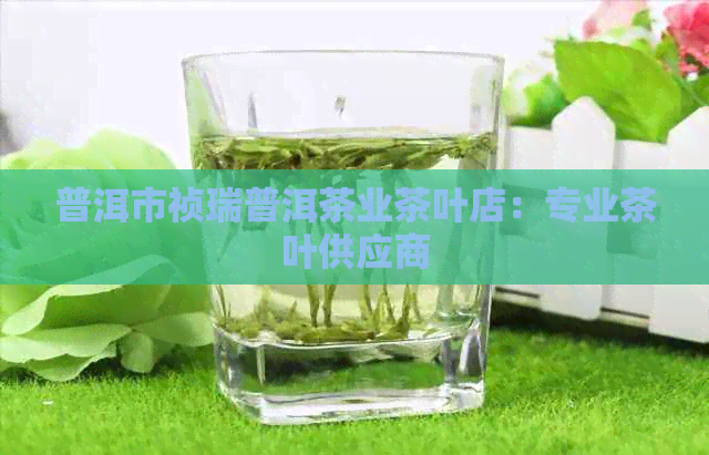 普洱市祯瑞普洱茶业茶叶店：专业茶叶供应商