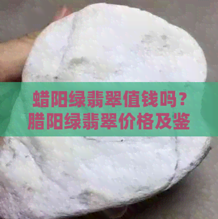 蜡阳绿翡翠值钱吗？腊阳绿翡翠价格及鉴别方法全解析