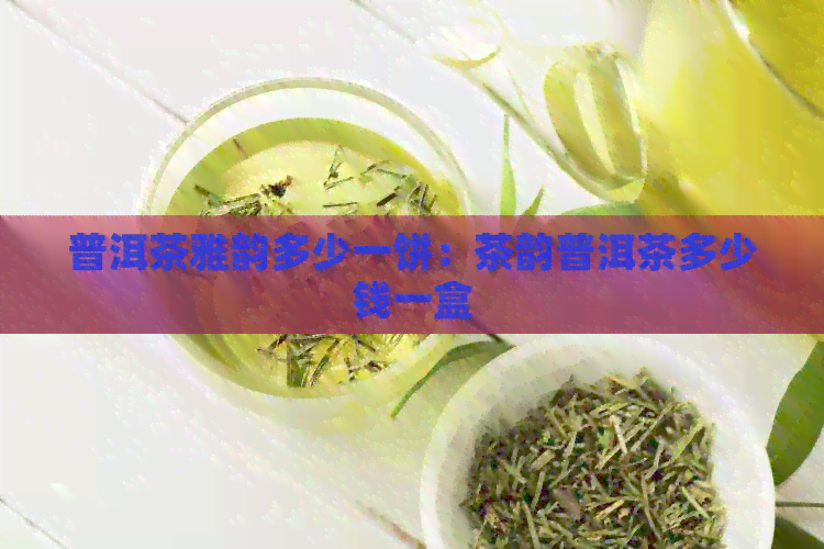 普洱茶雅韵多少一饼：茶韵普洱茶多少钱一盒