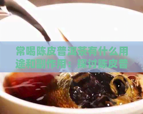 常喝陈皮普洱茶有什么用途和副作用：探讨陈皮普洱茶的益处与风险