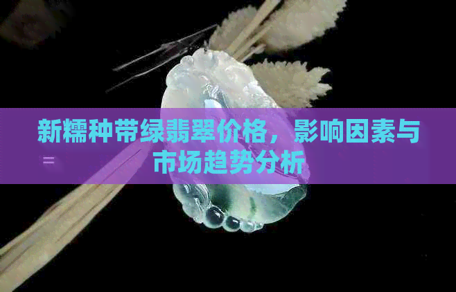 新糯种带绿翡翠价格，影响因素与市场趋势分析