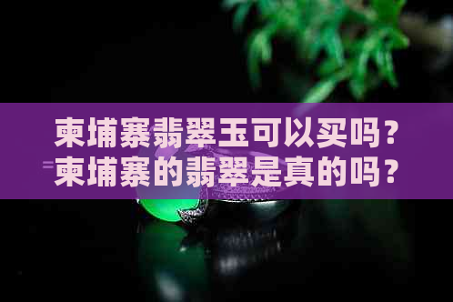 柬埔寨翡翠玉可以买吗？柬埔寨的翡翠是真的吗？有卖玉石或翡翠的地方吗？