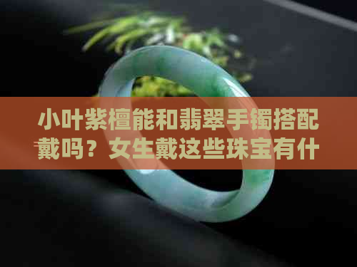 小叶紫檀能和翡翠手镯搭配戴吗？女生戴这些珠宝有什么要注意的？