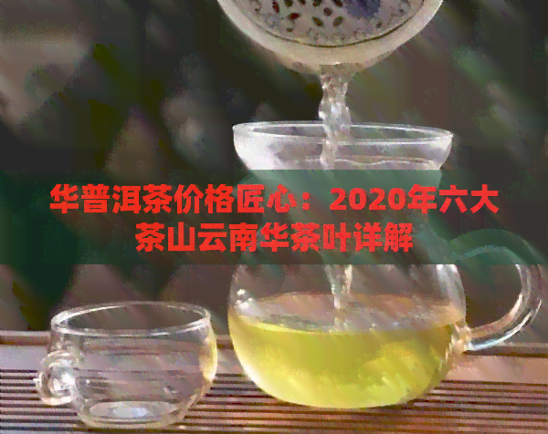 华普洱茶价格匠心：2020年六大茶山云南华茶叶详解