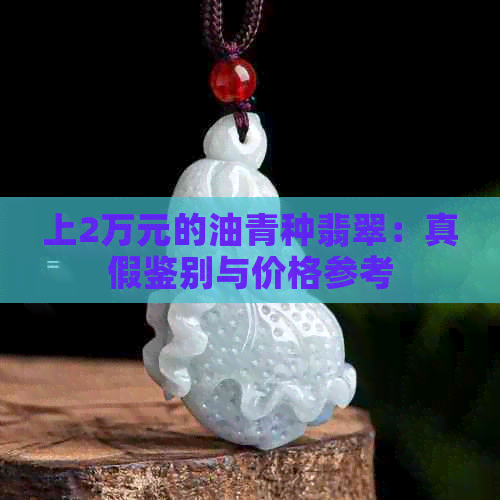 上2万元的油青种翡翠：真假鉴别与价格参考