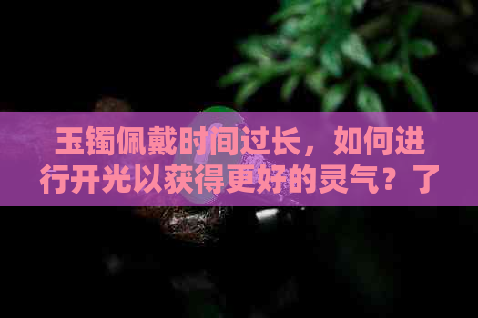 玉镯佩戴时间过长，如何进行开光以获得更好的灵气？了解详细步骤和注意事项