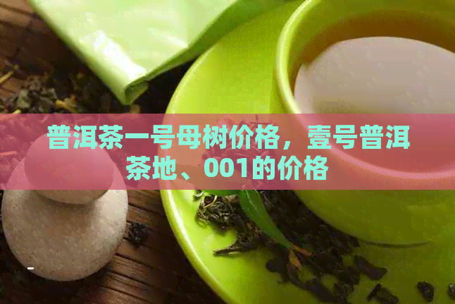 普洱茶一号母树价格，壹号普洱茶地、001的价格