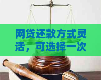 网贷还款方式灵活，可选择一次性还清或分期还款