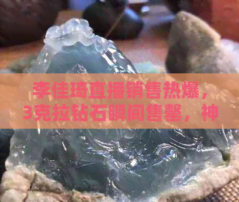 李佳琦直播销售热爆，3克拉钻石瞬间售罄，神秘高净值客户身份曝光