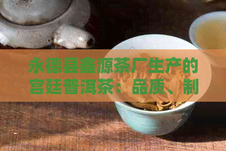 永德县鑫源茶厂生产的宫廷普洱茶：品质、制作工艺与口感的全面解析