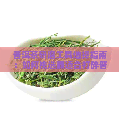 普洱茶研磨工具选择指南：如何挑选最适合打碎普洱茶的研磨器具