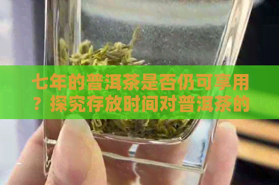 七年的普洱茶是否仍可享用？探究存放时间对普洱茶的影响