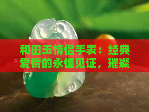 和田玉情侣手表：经典爱情的永恒见证，璀璨奢华的时尚之选