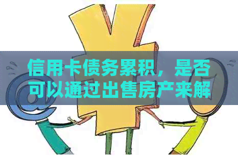 信用卡债务累积，是否可以通过出售房产来解决？