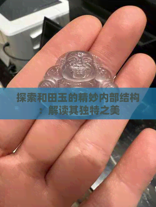 探索和田玉的精妙内部结构：解读其独特之美