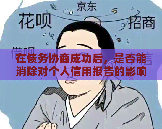 在债务协商成功后，是否能消除对个人信用报告的影响？