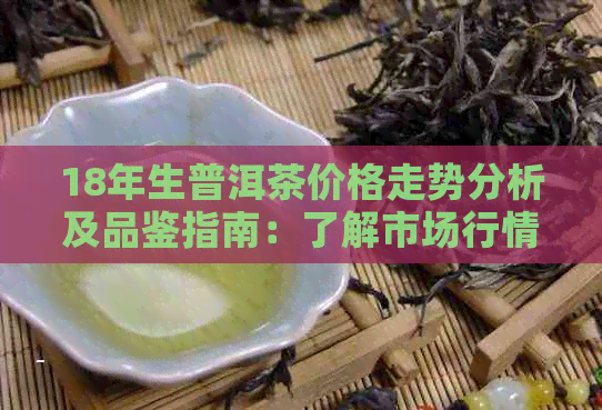 18年生普洱茶价格走势分析及品鉴指南：了解市场行情，挑选优质好茶