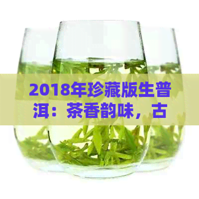 2018年珍藏版生普洱：茶香韵味，古树风情，品鉴与收藏的双重价值