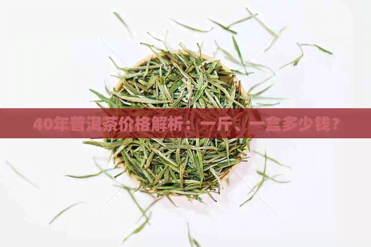 40年普洱茶价格解析：一斤、一盒多少钱？