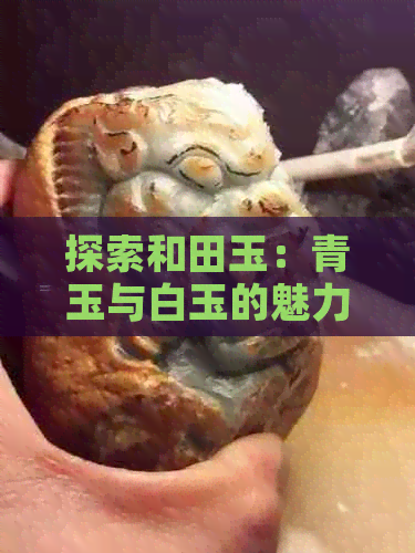 探索和田玉：青玉与白玉的魅力比较及其选购指南