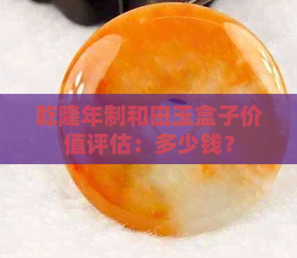 乾隆年制和田玉盒子价值评估：多少钱？