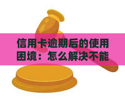 信用卡逾期后的使用困境：怎么解决不能使用的问题？