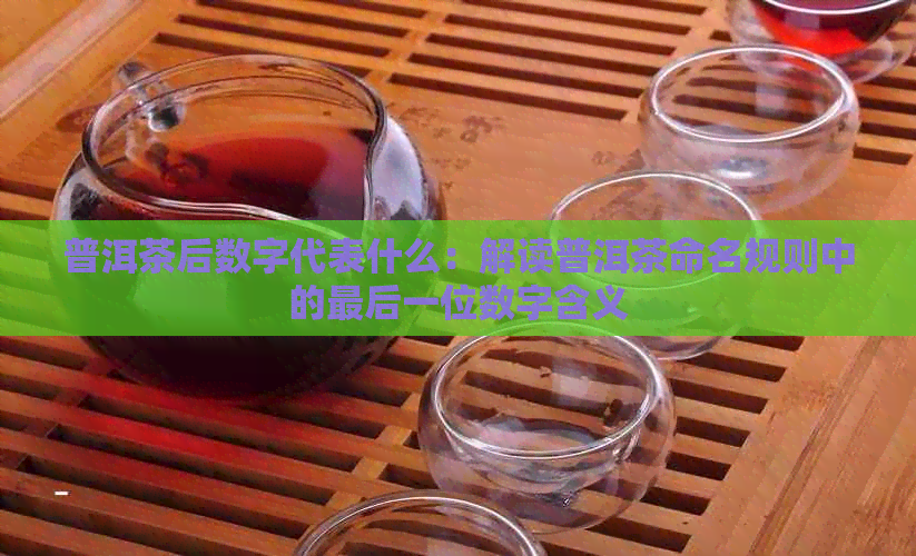 普洱茶后数字代表什么：解读普洱茶命名规则中的最后一位数字含义