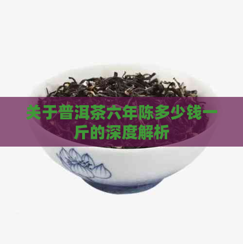 关于普洱茶六年陈多少钱一斤的深度解析