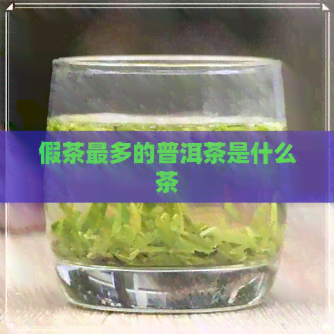 假茶最多的普洱茶是什么茶