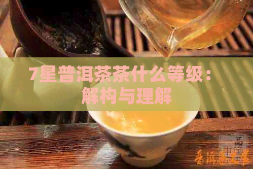 7星普洱茶茶什么等级： 解构与理解